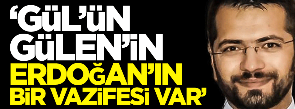 Gül’ün, Gülen’in, Erdoğan’ın bir vazifesi var