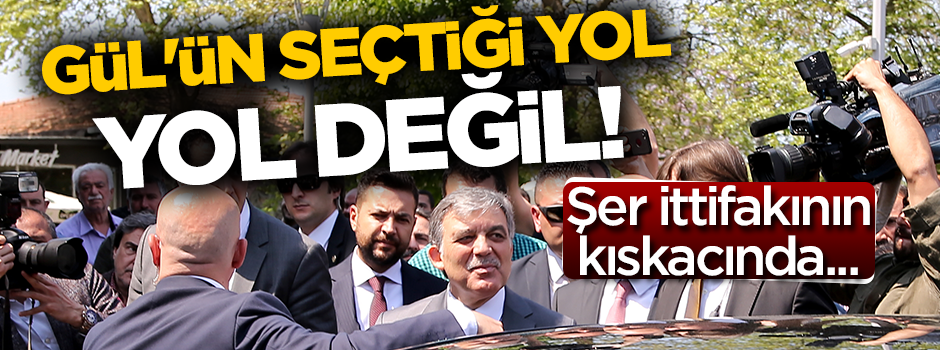Gül’ün seçtiği yol, yol değildir!