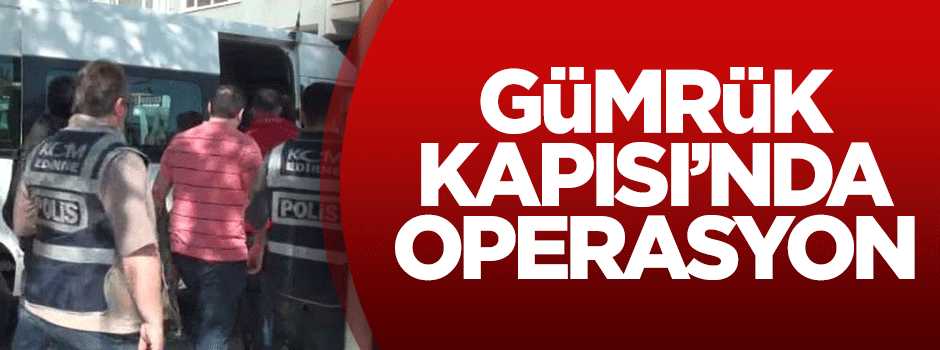 Gümrük Kapısı'nda operasyon!