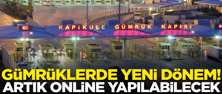 Gümrüklerde yeni dönem başlıyor! Artık online olarak yapılabilecek