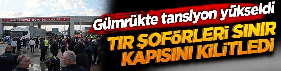 Gümrükte tansiyon yükseldi: Tır şoförleri sınır kapısını kilitledi!