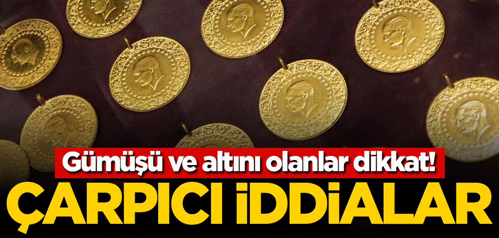 Gümüşü ve altını olanlar dikkat! Çarpıcı iddialar