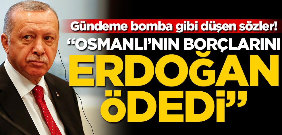 Gündeme bomba gibi düşen sözler! "Osmanlı’nın borçlarını Erdoğan ödedi"