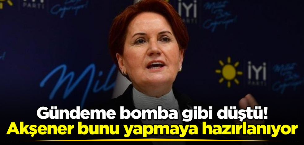 Gündeme bomba gibi düştü! Akşener bunu yapmaya hazırlanıyor