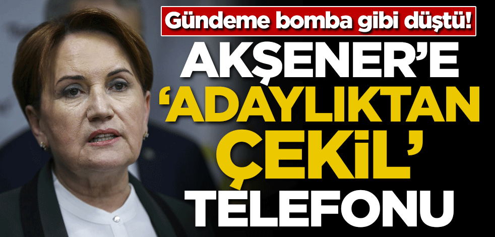 Gündeme bomba gibi düştü! Akşener'e 'Adaylıktan çekil' telefonu