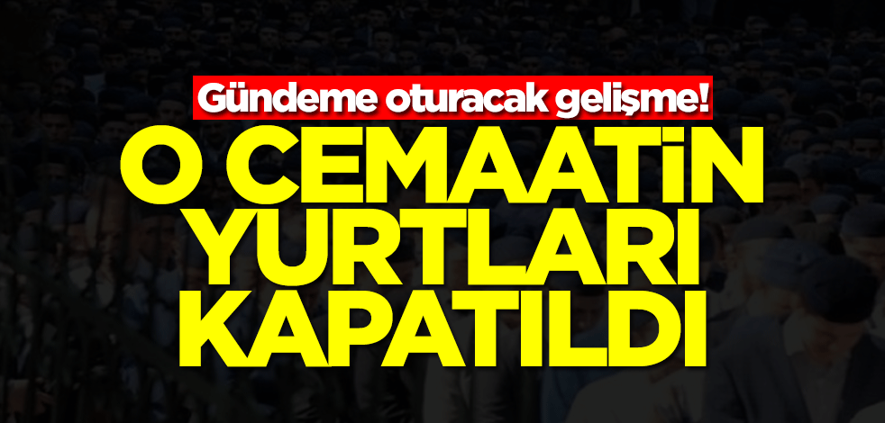 Gündeme oturacak gelişme! O cemaatin yurtları kapatıldı
