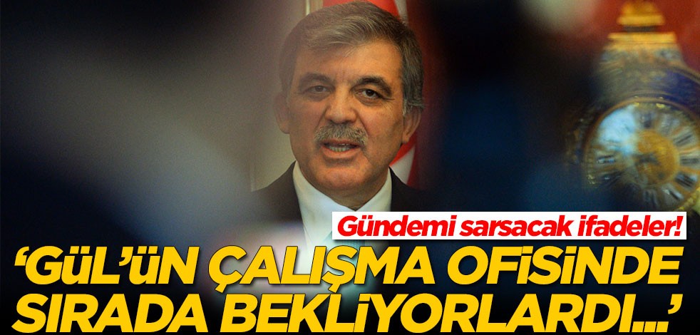 Gündemi sarsacak ifadeler! 'Abdullah Gül'ün çalışma ofisinde sırada bekliyorlardı...'