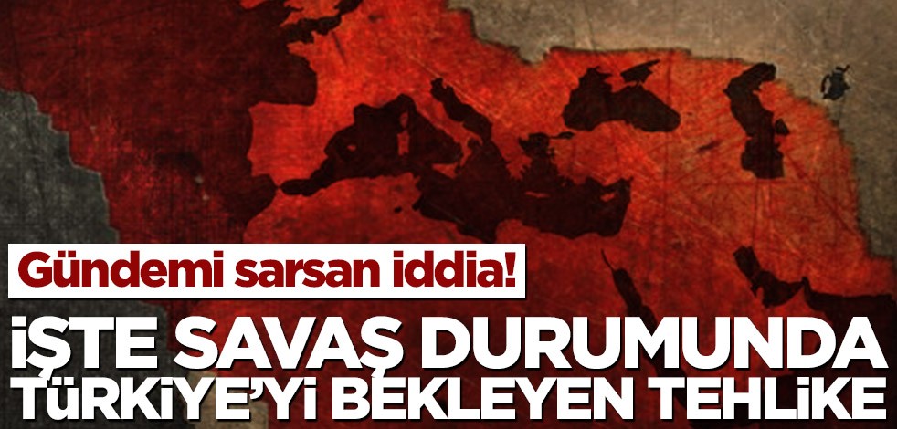 Gündemi sarsan iddia! İşte savaş durumunda Türkiye’yi bekleyen tehlike