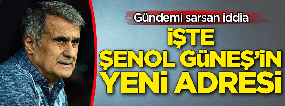 Gündemi sarsan iddia! İşte Şenol Güneş'in yeni adresi...
