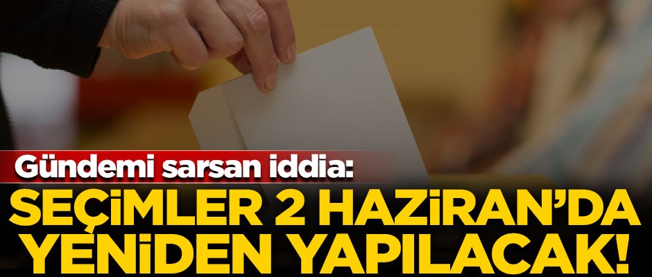 Gündemi sarsan iddia! "Seçimler 2 Haziran'da yeniden yapılacak"
