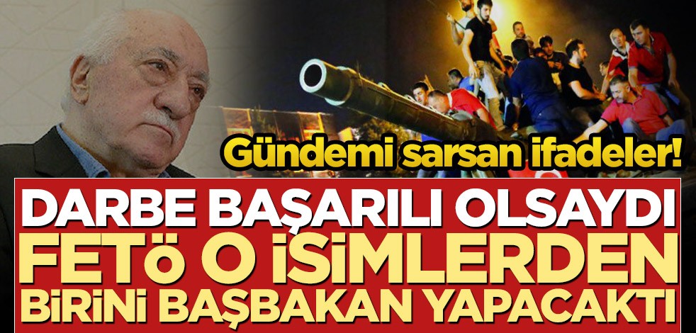 Gündemi sarsan ifadeler! Darbe başarılı olsaydı FETÖ o isimlerden birini başbakan yapacaktı