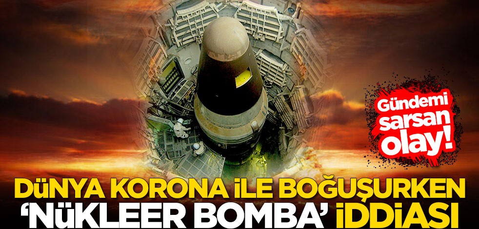 Gündemi sarsan olay! Dünya koronavirüs ile boğuşurken nükleer bomba iddiası