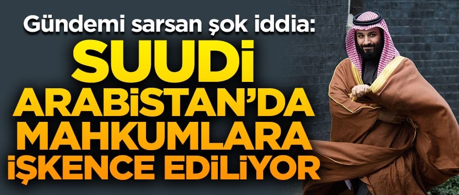 Gündemi sarsan şok iddia! "Suudi Arabistan'da siyasi mahkumlara işkence ediliyor"