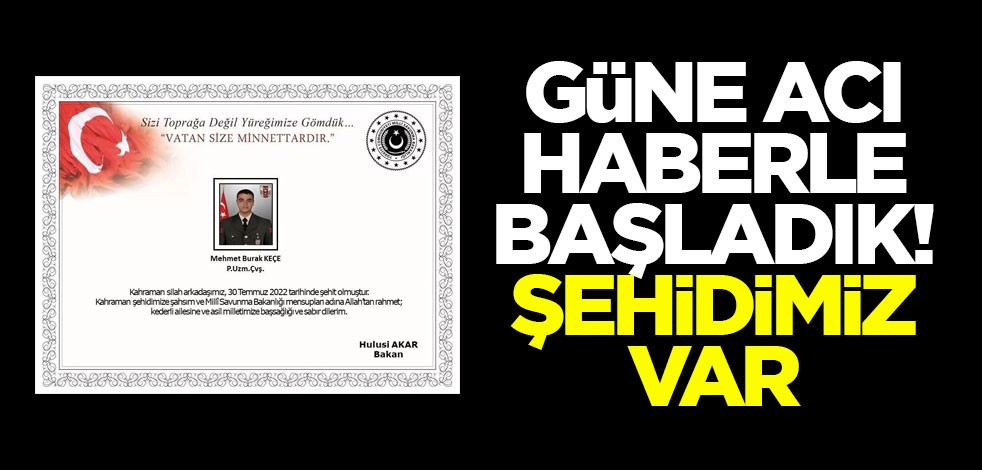 Güne acı haberle başladık! Şehidimiz var