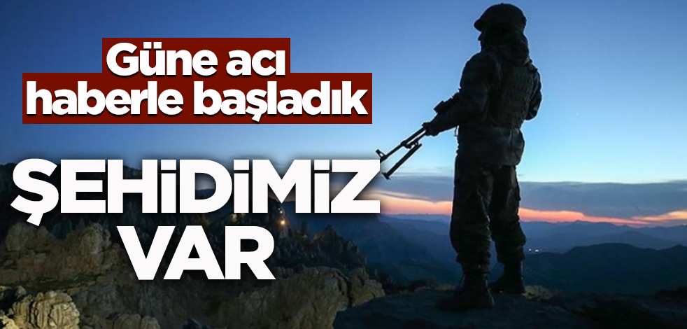 Güne acı haberle başladık! Şehidimiz var