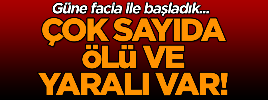 Güne facia ile başladık... Çok sayıda ölü ve yaralı var!