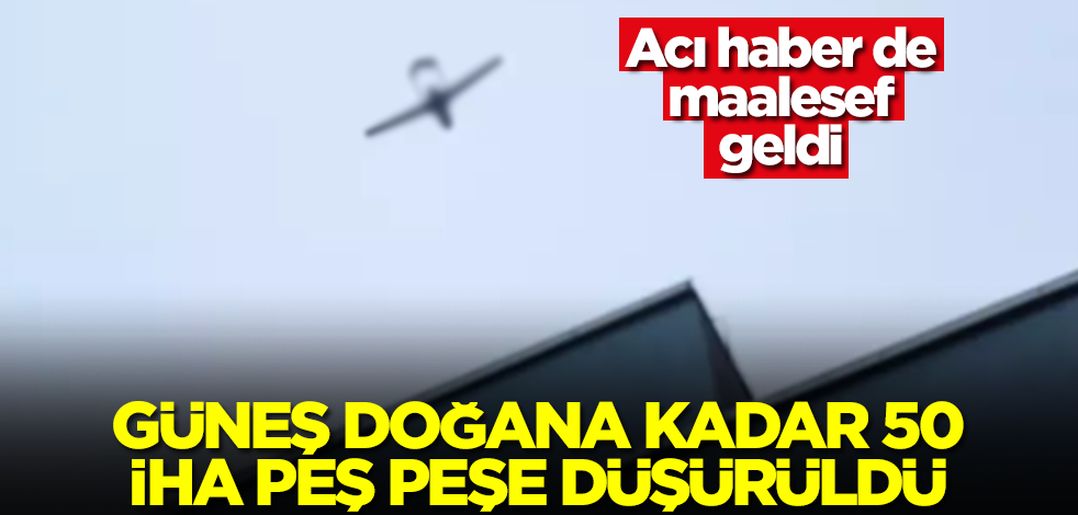 Güneş doğana kadar 50 İHA peş peşe düşürüldü! Acı haber de maalesef geldi