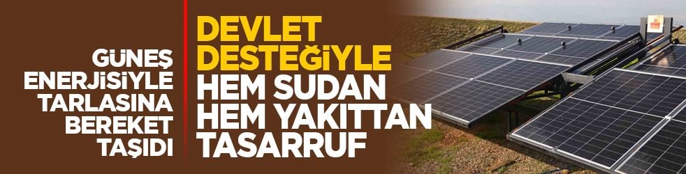 Güneş enerjisiyle tarlasına bereket taşıdı: Devlet desteğiyle hem sudan hem yakıttan tasarruf