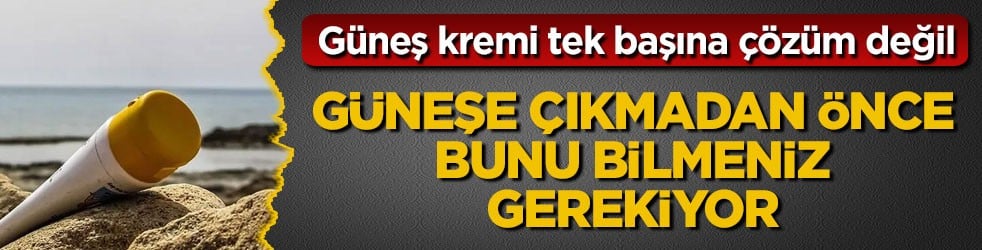 Güneş kremi tek başına çözüm değil! Güneşe çıkmadan önce bunu bilmeniz gerekiyor