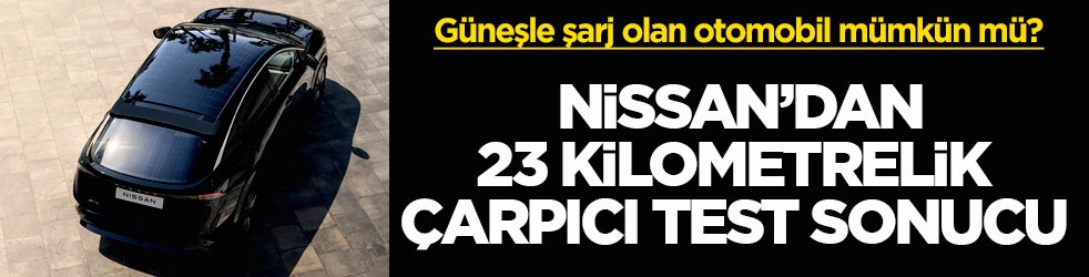 Güneşle şarj olan otomobil mümkün mü? Nissan’dan 23 kilometrelik çarpıcı test sonucu