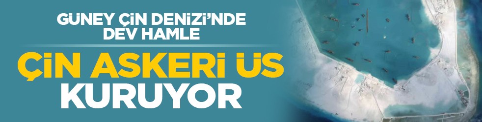 Güney Çin Denizi’nde dev hamle: Çin askeri üs kuruyor