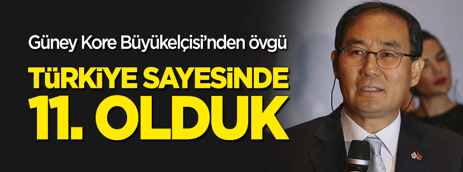 Güney Kore Büyükelçisi'den övgü: "Türkiye sayesinde 11. olduk"