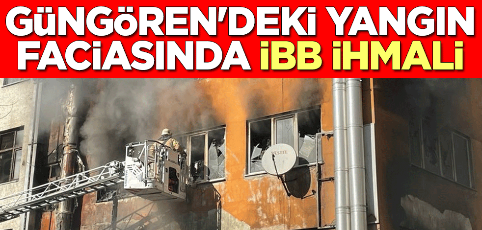 Güngören'deki yangın faciasında İBB ihmali