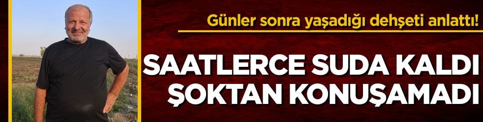Günler sonra yaşadığı dehşeti anlattı! Saatlerce suda kaldı, şoktan konuşamadı