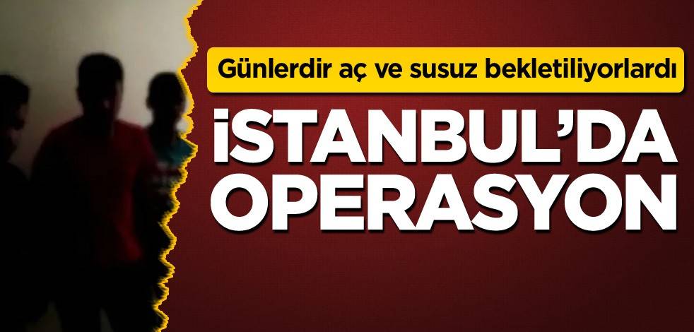 Günlerdir aç ve susuz bekletiliyorlardı! İstanbul'da operasyon
