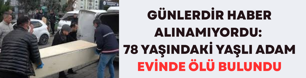 Günlerdir Haber Alınamıyordu: 78 Yaşındaki Yaşlı Adam Evinde Ölü Bulundu