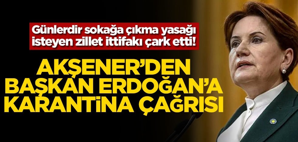 Günlerdir sokağa çıkma yasağı isteyen zillet ittifakı çark etti! Akşener’den Başkan Erdoğan’a karantina çağrısı