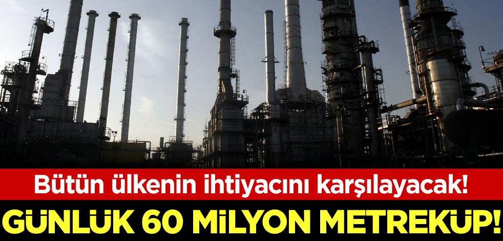 Günlük 60 milyon metreküp! Bütün ülkenin ihtiyacını karşılayacak!