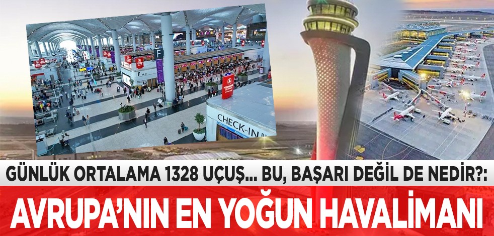 Günlük ortalama 1328 uçuş... Bu, başarı değil de nedir?: Avrupa’nın en yoğun Havalimanı