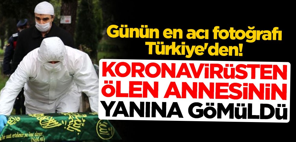 Günün en acı fotoğrafı Türkiye'den! Koronavirüsten ölen annesinin yanına gömüldü