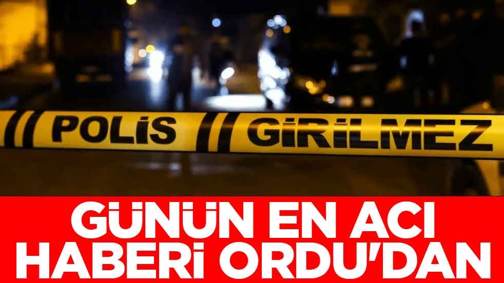 Günün en acı haberi Ordu'dan