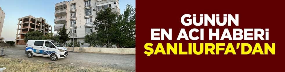 Günün en acı haberi Şanlıurfa'dan