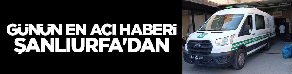 Günün en acı haberi Şanlıurfa'dan