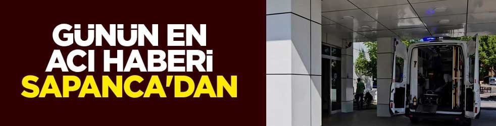 Günün en acı haberi Sapanca'dan