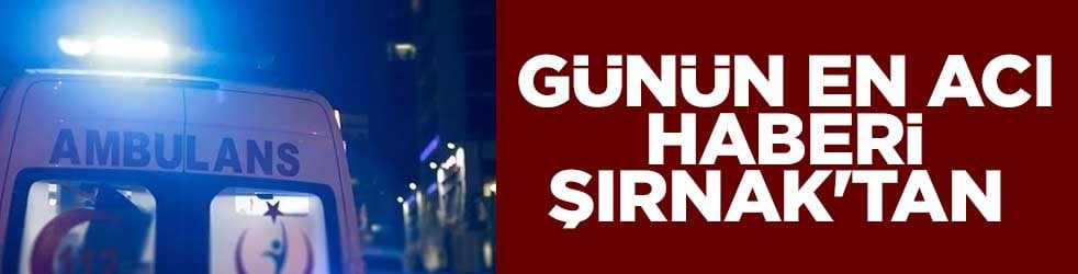 Günün en acı haberi Şırnak'tan