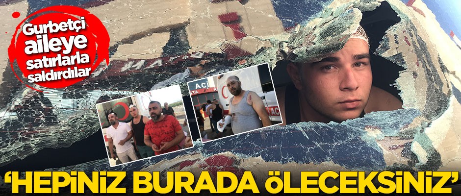 Gurbetçi aileye satırlarla saldırdılar! 'Hepiniz burada öleceksiniz'
