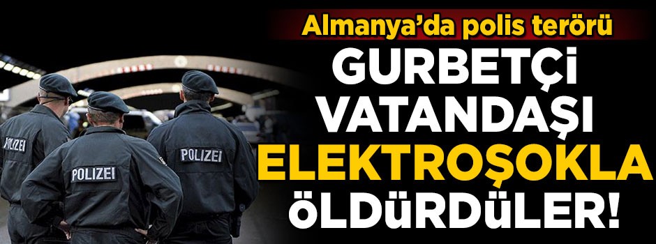 Gurbetçi vatandaşı elektroşokla öldürdüler! Almanya'da polis terörü