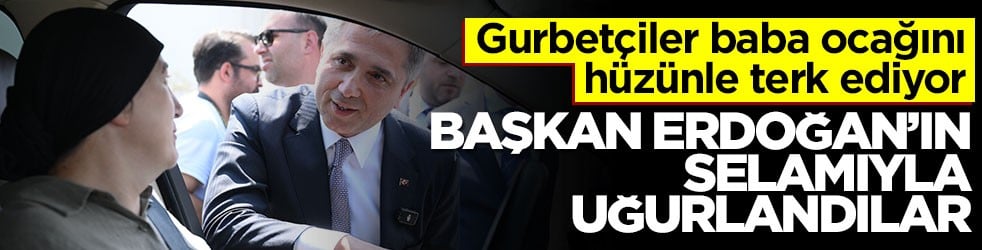 Gurbetçiler baba ocağını hüzünle terk ediyor… Başkan Erdoğan’ın selamıyla uğurlandılar