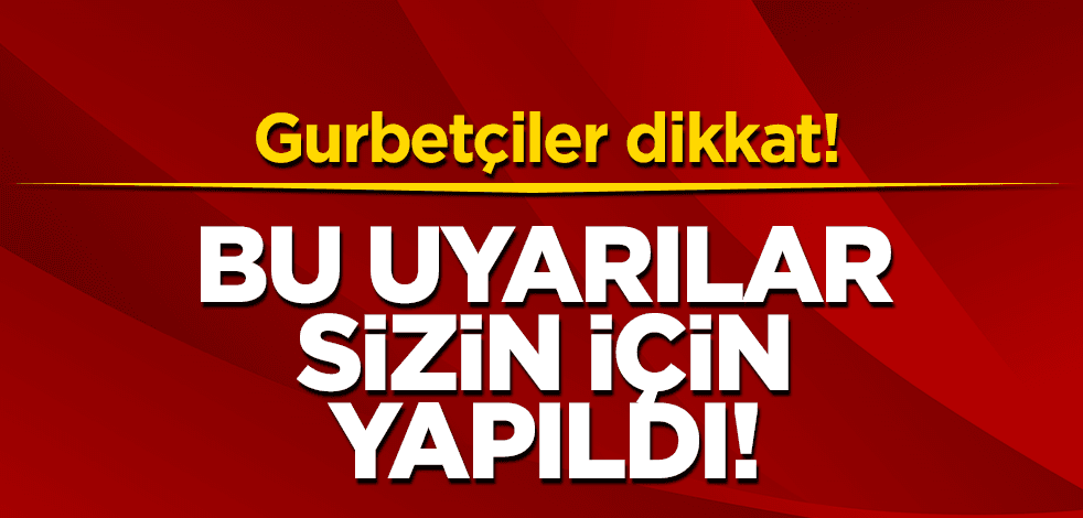 Gurbetçiler dikkat! Bu uyarılar sizin için yapıldı