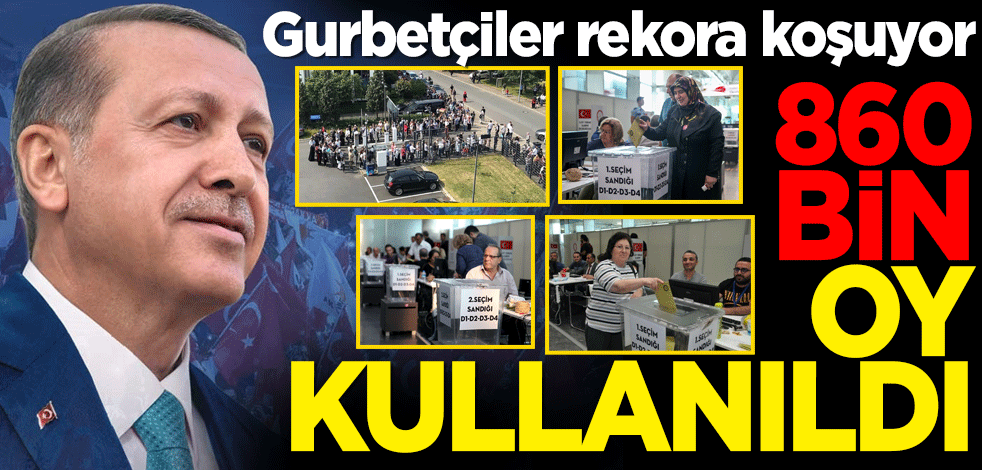 Gurbetçiler rekora koşuyor! 860 bin oy kullanıldı