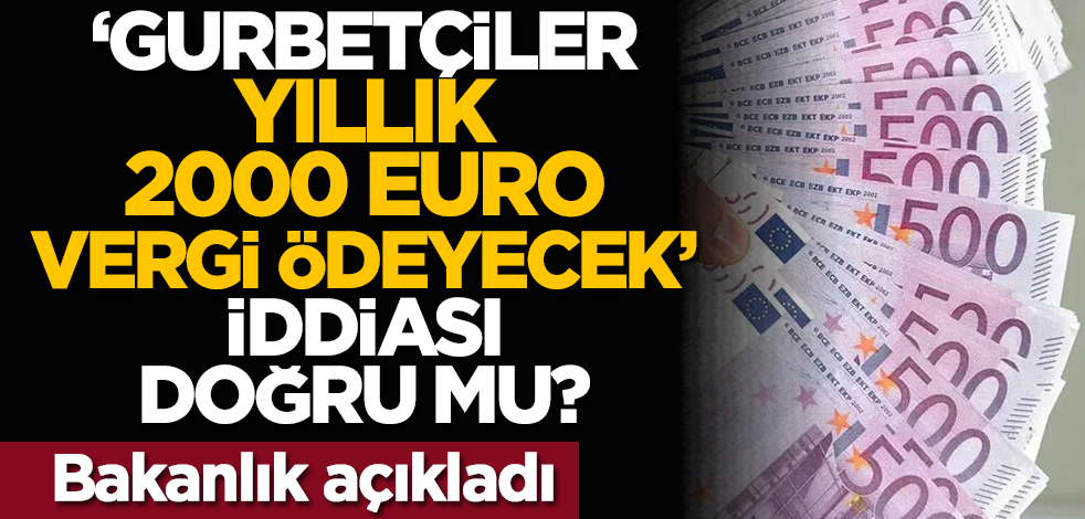 'Gurbetçiler yıllık 2 bin Euro vergi ödeyecek' iddiası doğru mu? Bakanlık açıkladı