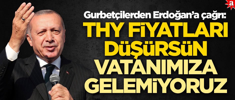 Gurbetçilerden Erdoğan’a çağrı: THY fiyatları düşürsün, vatanımıza gelemiyoruz
