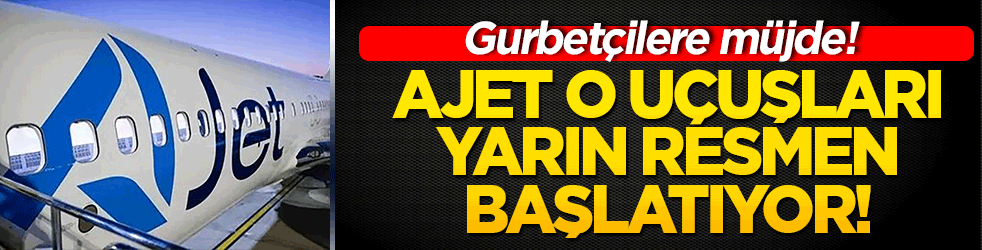 Gurbetçilere müjde! AJET o uçuşları yarın resmen başlatıyor!
