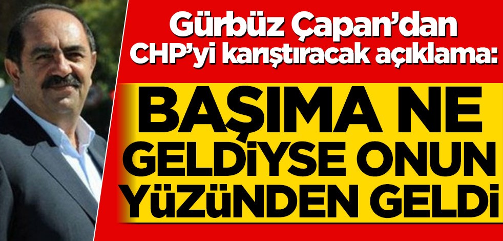 Gürbüz Çapan’dan CHP’yi karıştıracak açıklama! ‘Başıma ne geldiyse onun yüzünden geldi’