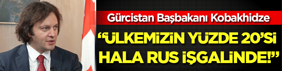 Gürcistan Başbakanı Kobakhidze: Ülkemizin yüzde 20’si hala Rus işgalinde