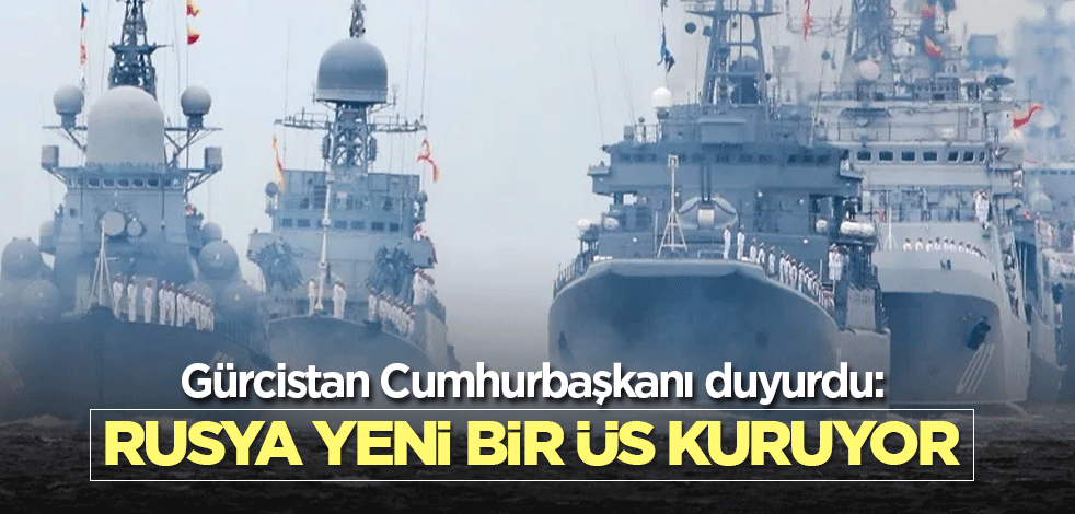 Gürcistan Cumhurbaşkanı duyurdu: Rusya yeni bir üs kuruyor